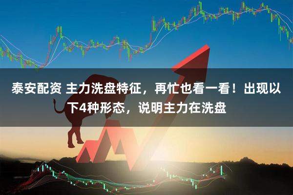 泰安配资 主力洗盘特征，再忙也看一看！出现以下4种形态，说明主力在洗盘