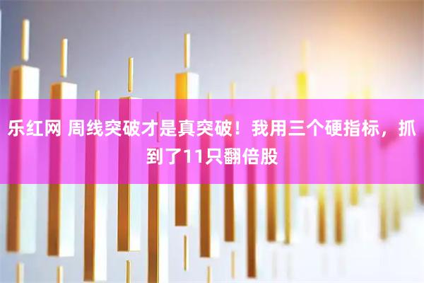 乐红网 周线突破才是真突破！我用三个硬指标，抓到了11只翻倍股