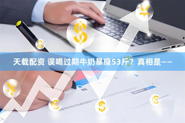 天载配资 误喝过期牛奶暴瘦53斤？真相是——