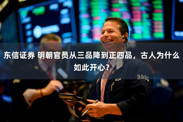 东信证券 明朝官员从三品降到正四品，古人为什么如此开心？