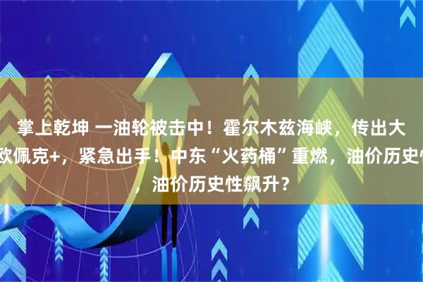 掌上乾坤 一油轮被击中！霍尔木兹海峡，传出大消息！欧佩克+，紧急出手！中东“火药桶”重燃，油价历史性飙升？