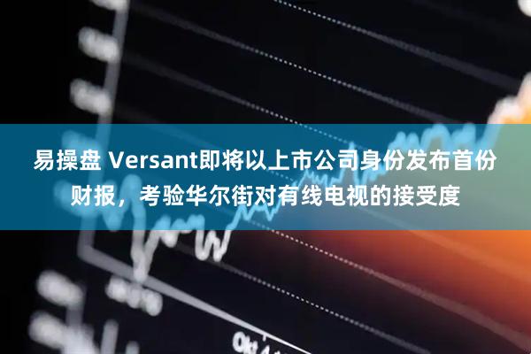 易操盘 Versant即将以上市公司身份发布首份财报，考验华尔街对有线电视的接受度