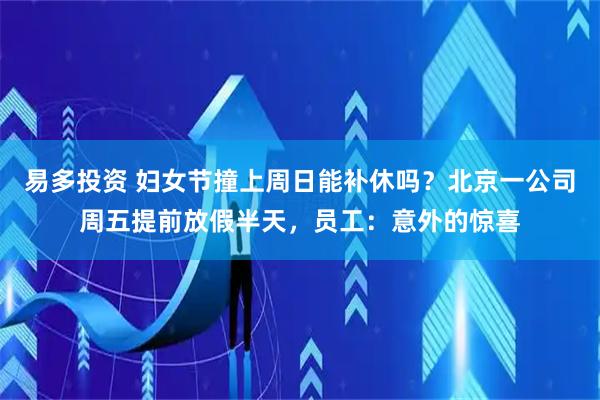 易多投资 妇女节撞上周日能补休吗？北京一公司周五提前放假半天，员工：意外的惊喜