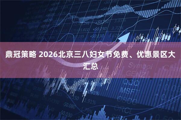 鼎冠策略 2026北京三八妇女节免费、优惠景区大汇总