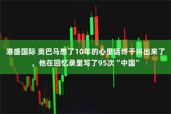 港盛国际 奥巴马憋了10年的心里话终于抖出来了，他在回忆录里写了95次“中国”