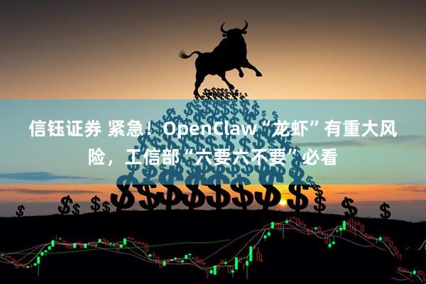 信钰证券 紧急！OpenClaw“龙虾”有重大风险，工信部“六要六不要”必看