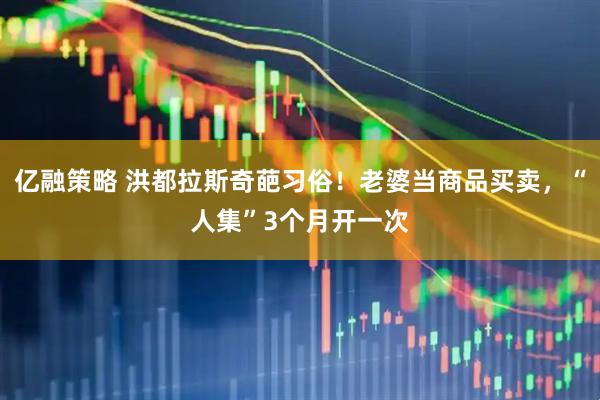 亿融策略 洪都拉斯奇葩习俗！老婆当商品买卖，“人集”3个月开一次