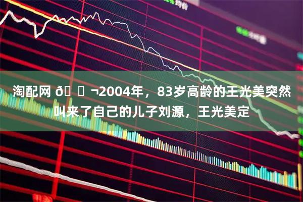 淘配网 🌬2004年，83岁高龄的王光美突然叫来了自己的儿子刘源，王光美定