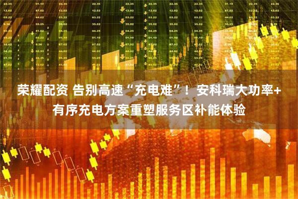 荣耀配资 告别高速“充电难”！安科瑞大功率+有序充电方案重塑服务区补能体验