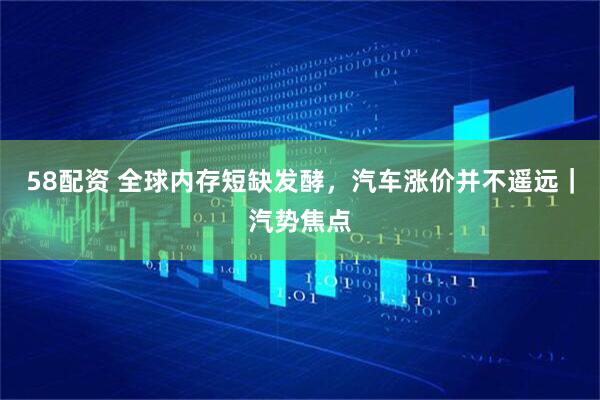 58配资 全球内存短缺发酵，汽车涨价并不遥远｜汽势焦点