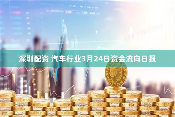 深圳配资 汽车行业3月24日资金流向日报