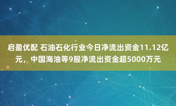 启盈优配 石油石化行业今日净流出资金11.12亿元，中国海油等9股净流出资金超5000万元
