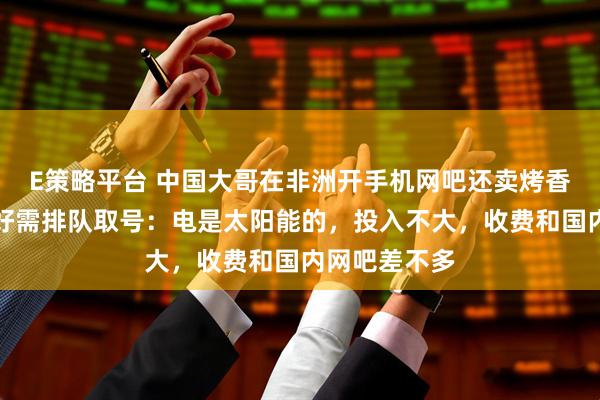 E策略平台 中国大哥在非洲开手机网吧还卖烤香肠，生意超好需排队取号：电是太阳能的，投入不大，收费和国内网吧差不多