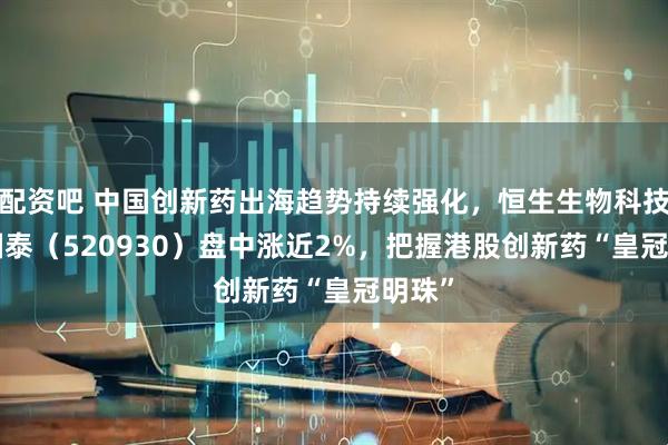配资吧 中国创新药出海趋势持续强化，恒生生物科技ETF国泰（520930）盘中涨近2%，把握港股创新药“皇冠明珠”
