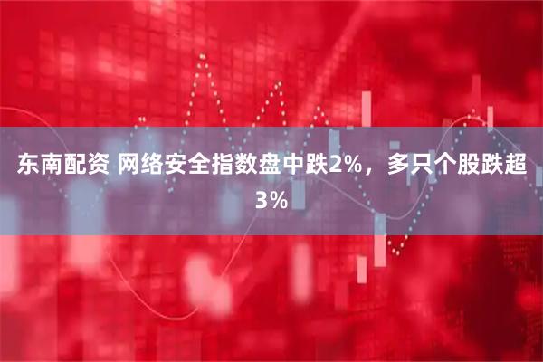东南配资 网络安全指数盘中跌2%，多只个股跌超3%