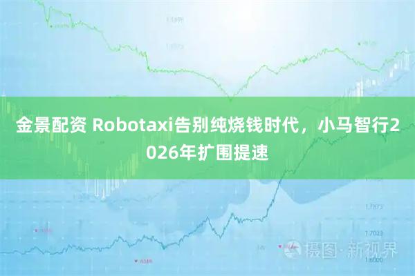 金景配资 Robotaxi告别纯烧钱时代，小马智行2026年扩围提速