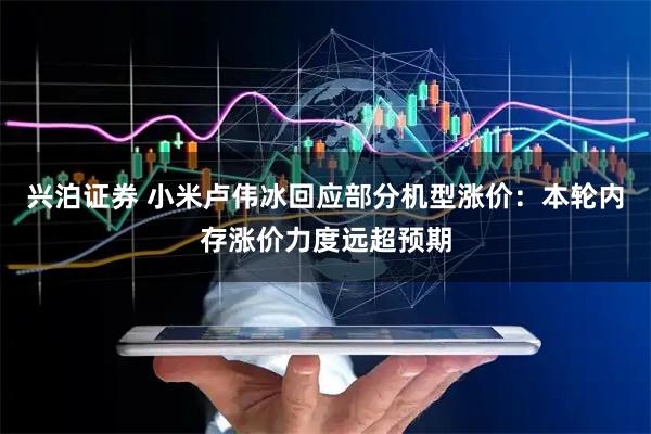 兴泊证券 小米卢伟冰回应部分机型涨价：本轮内存涨价力度远超预期