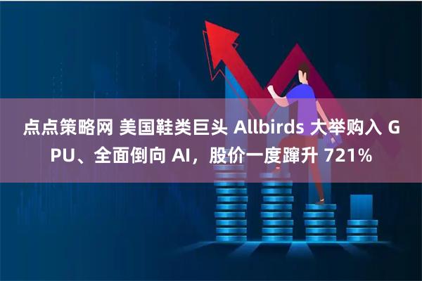 点点策略网 美国鞋类巨头 Allbirds 大举购入 GPU、全面倒向 AI，股价一度蹿升 721%