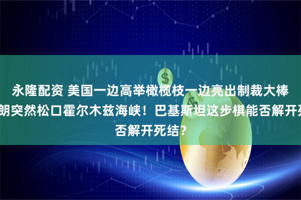 永隆配资 美国一边高举橄榄枝一边亮出制裁大棒，伊朗突然松口霍尔木兹海峡！巴基斯坦这步棋能否解开死结？