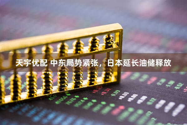 天宇优配 中东局势紧张，日本延长油储释放