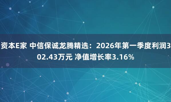 资本E家 中信保诚龙腾精选：2026年第一季度利润302.43万元 净值增长率3.16%