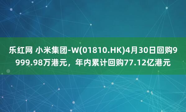 乐红网 小米集团-W(01810.HK)4月30日回购9999.98万港元，年内累计回购77.12亿港元