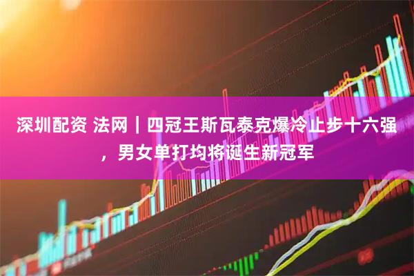 深圳配资 法网｜四冠王斯瓦泰克爆冷止步十六强，男女单打均将诞生新冠军