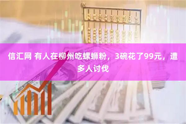 信汇网 有人在柳州吃螺蛳粉，3碗花了99元，遭多人讨伐
