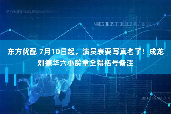 东方优配 7月10日起，演员表要写真名了！成龙刘德华六小龄童全得括号备注