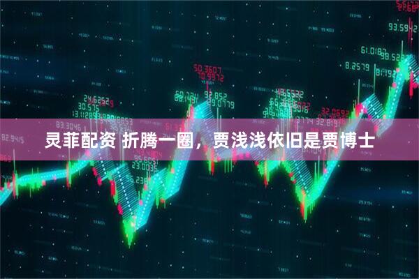 灵菲配资 折腾一圈，贾浅浅依旧是贾博士