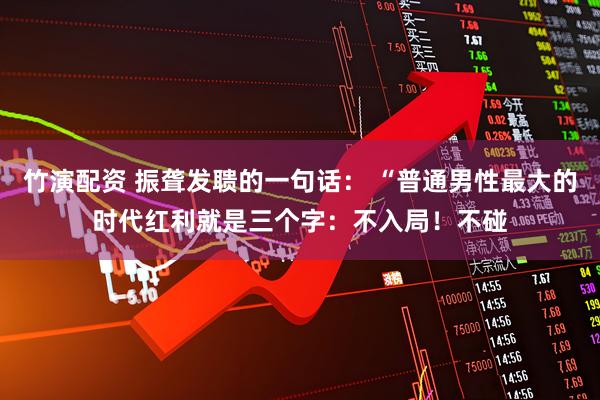 竹演配资 振聋发聩的一句话： “普通男性最大的时代红利就是三个字：不入局！不碰