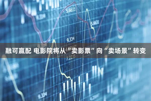 融可赢配 电影院将从“卖影票”向“卖场景”转变