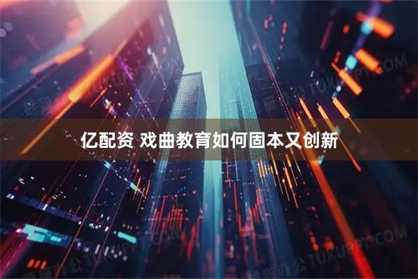 亿配资 戏曲教育如何固本又创新