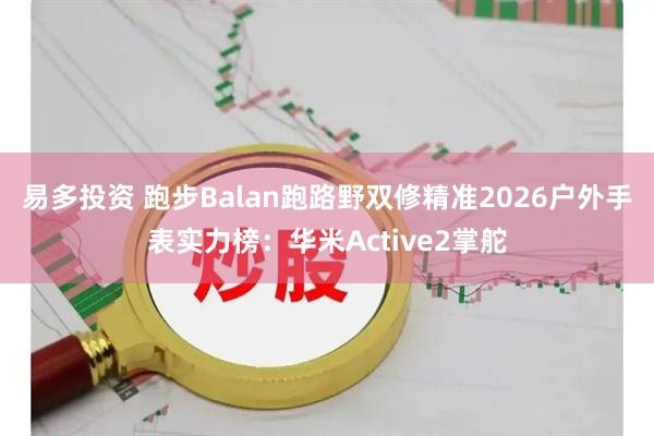 易多投资 跑步Balan跑路野双修精准2026户外手表实力榜：华米Active2掌舵