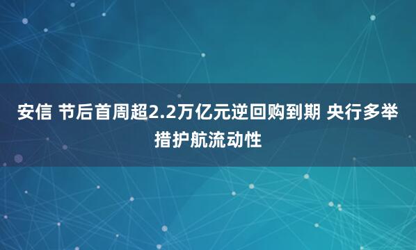 安信 节后首周超2.2万亿元逆回购到期 央行多举措护航流动性