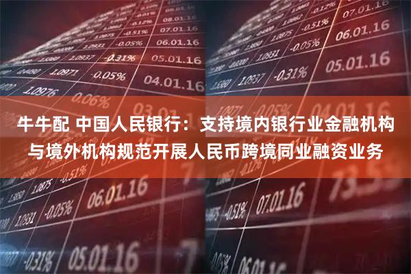 牛牛配 中国人民银行：支持境内银行业金融机构与境外机构规范开展人民币跨境同业融资业务