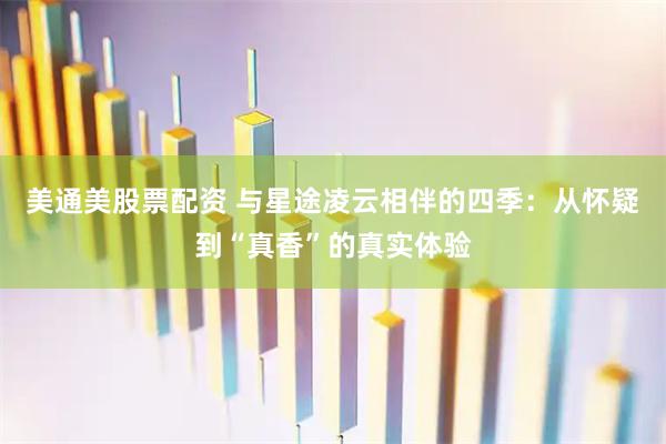 美通美股票配资 与星途凌云相伴的四季：从怀疑到“真香”的真实体验