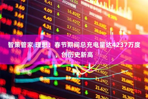 智策管家 理想：春节期间总充电量达4237万度，创历史新高