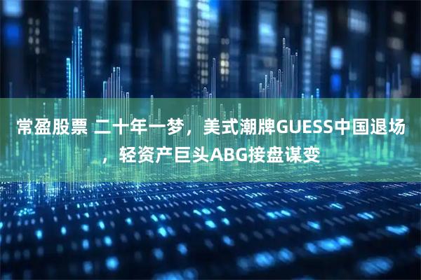 常盈股票 二十年一梦，美式潮牌GUESS中国退场，轻资产巨头ABG接盘谋变