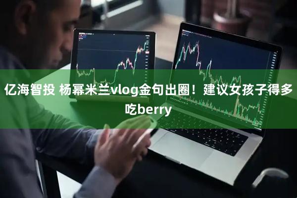 亿海智投 杨幂米兰vlog金句出圈！建议女孩子得多吃berry