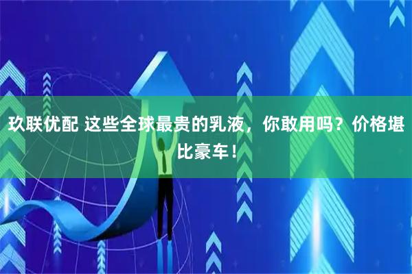 玖联优配 这些全球最贵的乳液，你敢用吗？价格堪比豪车！