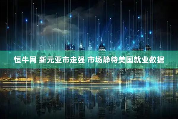 恒牛网 新元亚市走强 市场静待美国就业数据