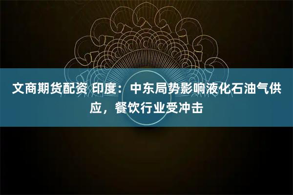文商期货配资 印度：中东局势影响液化石油气供应，餐饮行业受冲击