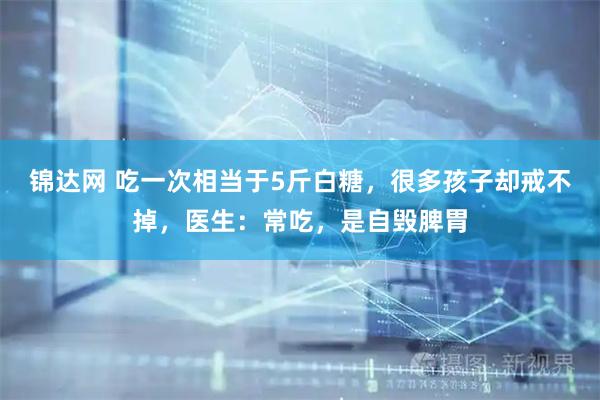 锦达网 吃一次相当于5斤白糖，很多孩子却戒不掉，医生：常吃，是自毁脾胃