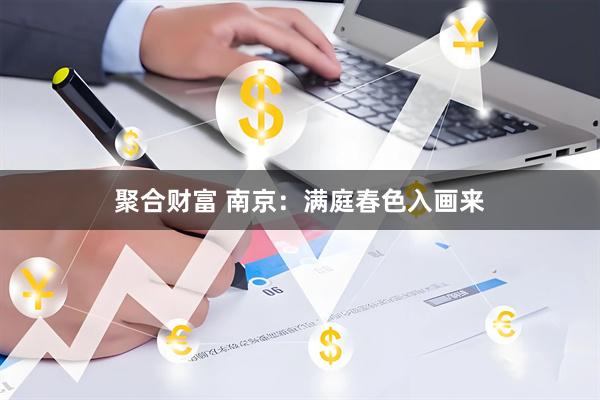 聚合财富 南京：满庭春色入画来