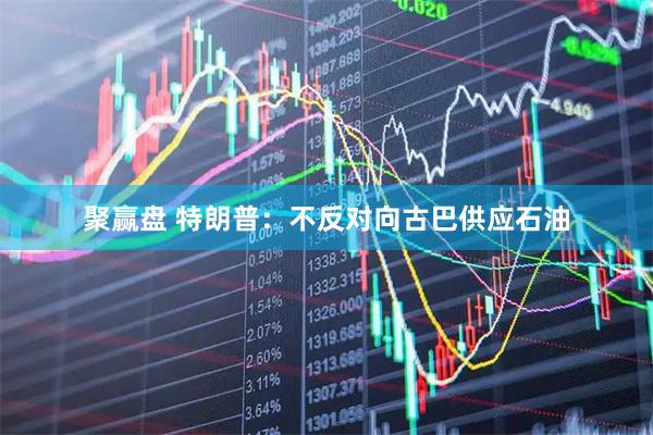 聚赢盘 特朗普：不反对向古巴供应石油