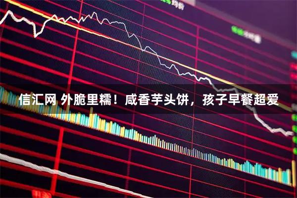 信汇网 外脆里糯！咸香芋头饼，孩子早餐超爱