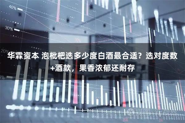 华霖资本 泡枇杷选多少度白酒最合适？选对度数+酒款，果香浓郁还耐存