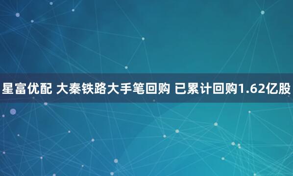 星富优配 大秦铁路大手笔回购 已累计回购1.62亿股