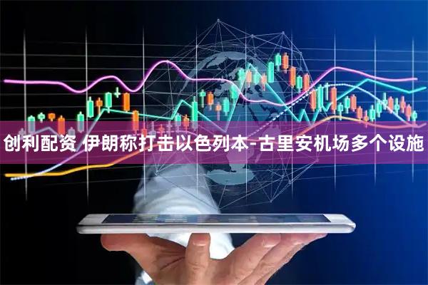 创利配资 伊朗称打击以色列本-古里安机场多个设施